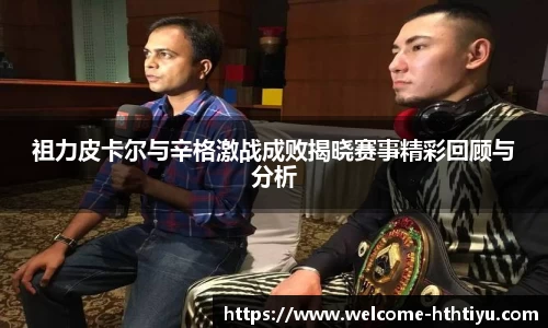 祖力皮卡尔与辛格激战成败揭晓赛事精彩回顾与分析